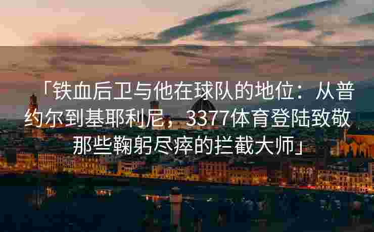 「铁血后卫与他在球队的地位：从普约尔到基耶利尼，3377体育登陆致敬那些鞠躬尽瘁的拦截大师」