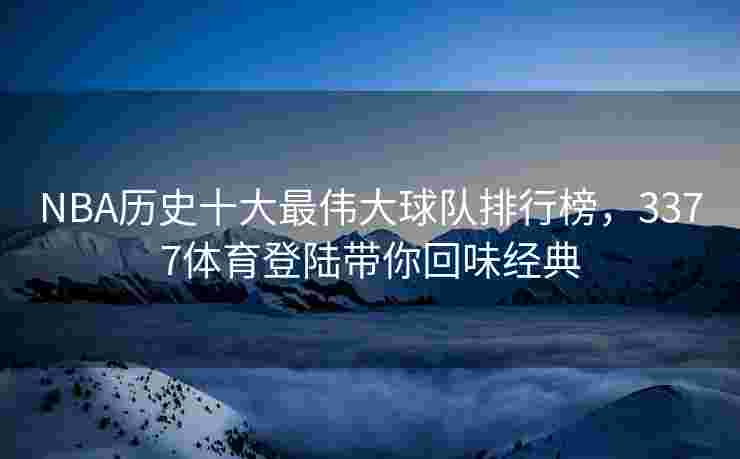 NBA历史十大最伟大球队排行榜，3377体育登陆带你回味经典