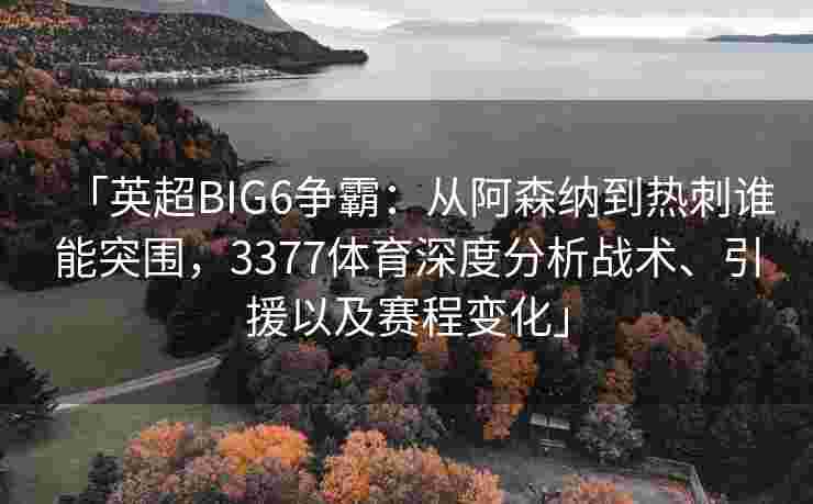 「英超BIG6争霸：从阿森纳到热刺谁能突围，3377体育深度分析战术、引援以及赛程变化」