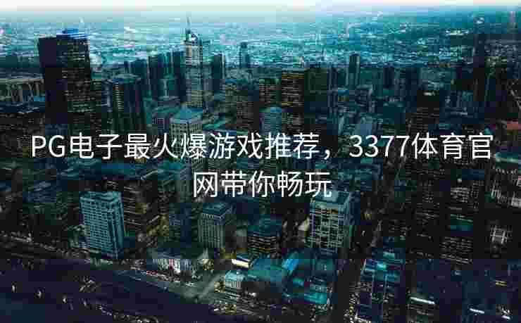 PG电子最火爆游戏推荐，3377体育官网带你畅玩