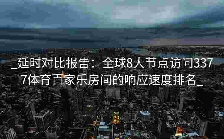 _延时对比报告：全球8大节点访问3377体育百家乐房间的响应速度排名_