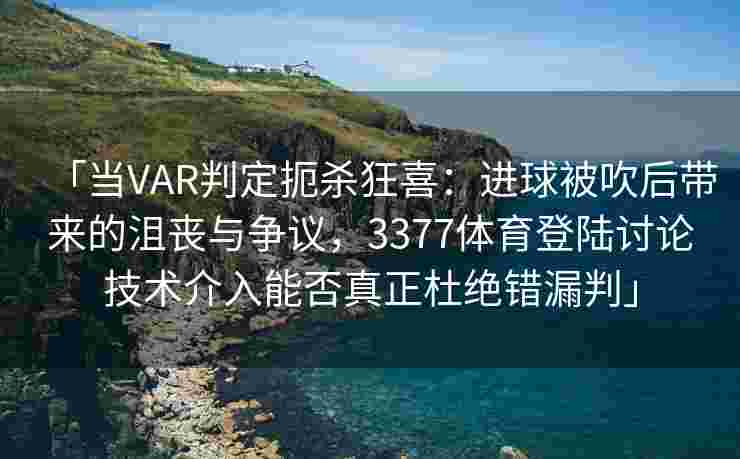 「当VAR判定扼杀狂喜：进球被吹后带来的沮丧与争议，3377体育登陆讨论技术介入能否真正杜绝错漏判」
