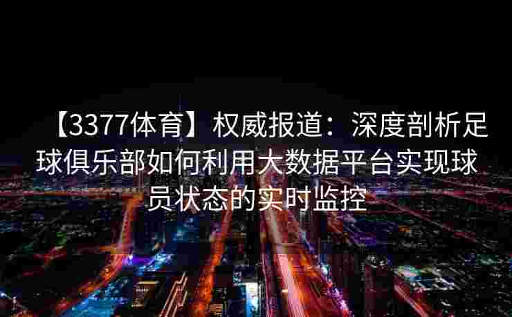 【3377体育】权威报道：深度剖析足球俱乐部如何利用大数据平台实现球员状态的实时监控