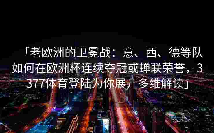「老欧洲的卫冕战：意、西、德等队如何在欧洲杯连续夺冠或蝉联荣誉，3377体育登陆为你展开多维解读」
