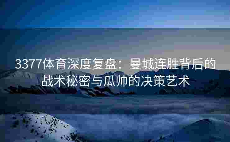 3377体育深度复盘：曼城连胜背后的战术秘密与瓜帅的决策艺术