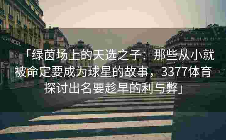 「绿茵场上的天选之子：那些从小就被命定要成为球星的故事，3377体育探讨出名要趁早的利与弊」