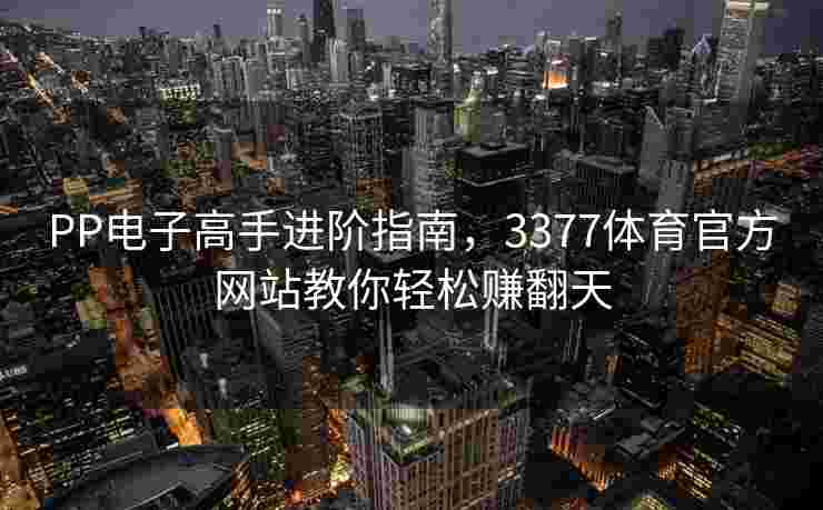 PP电子高手进阶指南，3377体育官方网站教你轻松赚翻天