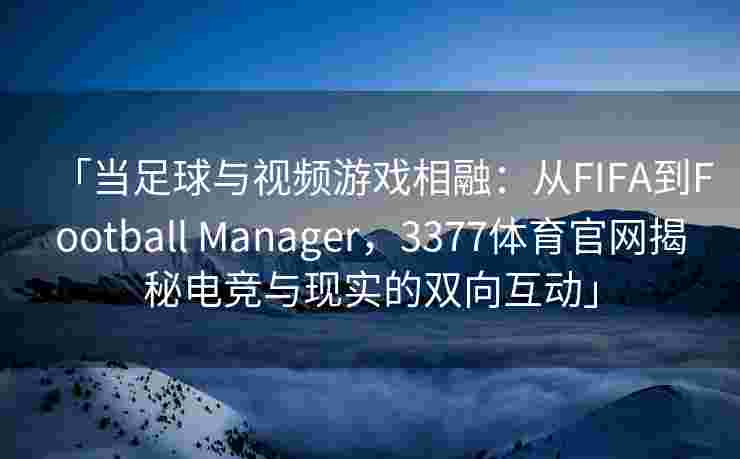 「当足球与视频游戏相融：从FIFA到Football Manager，3377体育官网揭秘电竞与现实的双向互动」