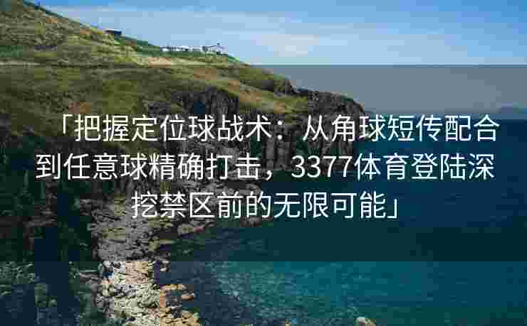 「把握定位球战术：从角球短传配合到任意球精确打击，3377体育登陆深挖禁区前的无限可能」