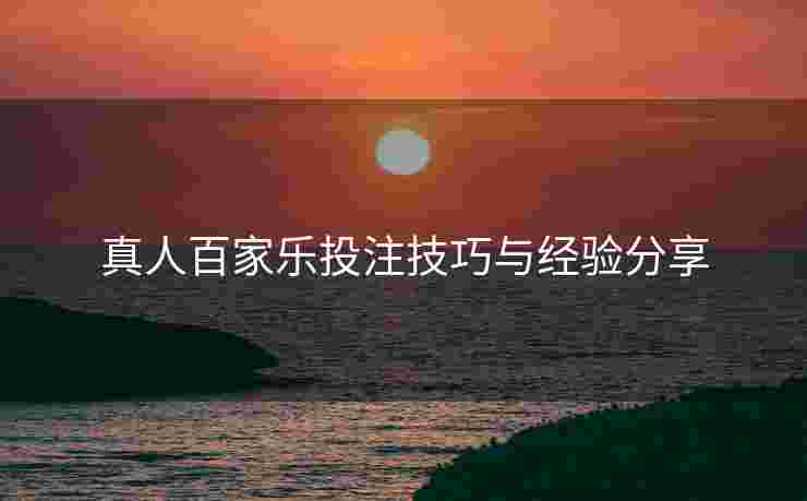 真人百家乐投注技巧与经验分享