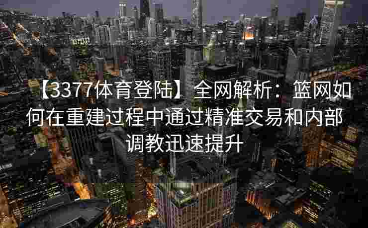 【3377体育登陆】全网解析：篮网如何在重建过程中通过精准交易和内部调教迅速提升