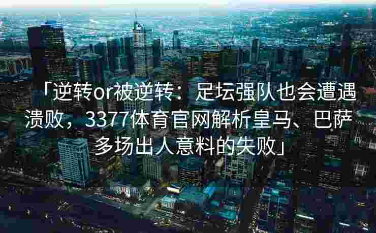 「逆转or被逆转：足坛强队也会遭遇溃败，3377体育官网解析皇马、巴萨多场出人意料的失败」
