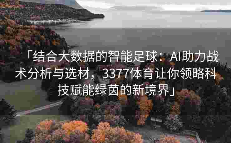 「结合大数据的智能足球：AI助力战术分析与选材，3377体育让你领略科技赋能绿茵的新境界」
