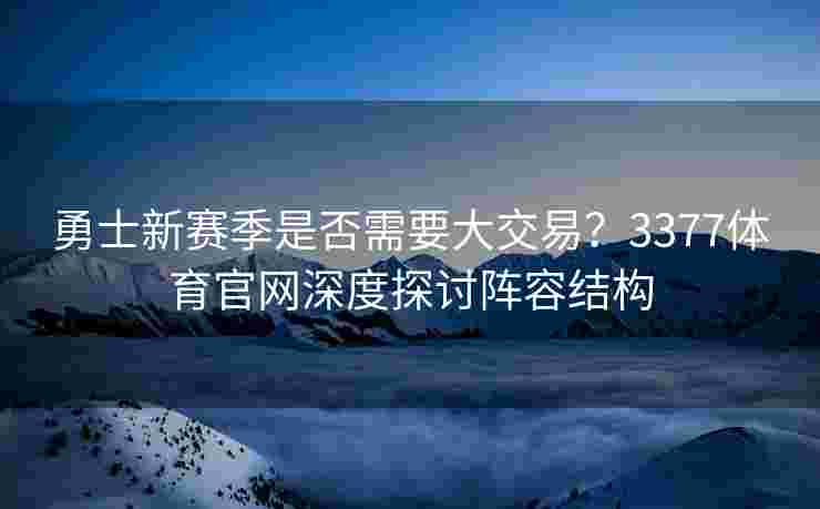 勇士新赛季是否需要大交易？3377体育官网深度探讨阵容结构