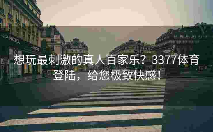 想玩最刺激的真人百家乐？3377体育登陆，给您极致快感！