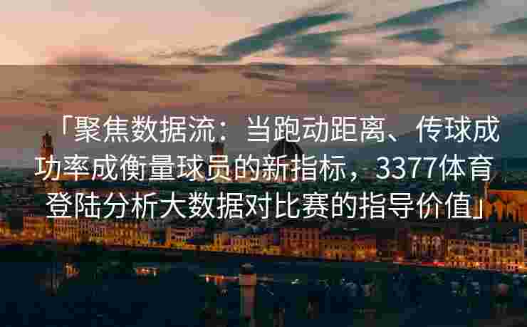 「聚焦数据流：当跑动距离、传球成功率成衡量球员的新指标，3377体育登陆分析大数据对比赛的指导价值」