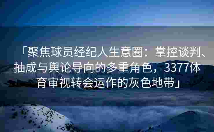 「聚焦球员经纪人生意圈：掌控谈判、抽成与舆论导向的多重角色，3377体育审视转会运作的灰色地带」