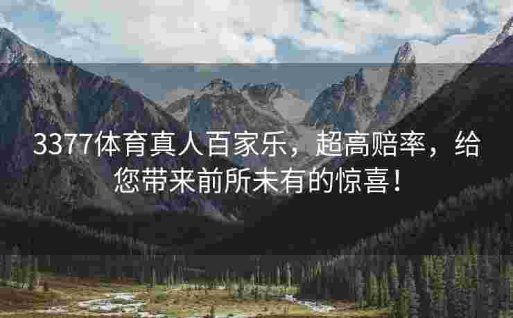 3377体育真人百家乐，超高赔率，给您带来前所未有的惊喜！