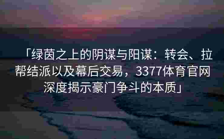 「绿茵之上的阴谋与阳谋：转会、拉帮结派以及幕后交易，3377体育官网深度揭示豪门争斗的本质」