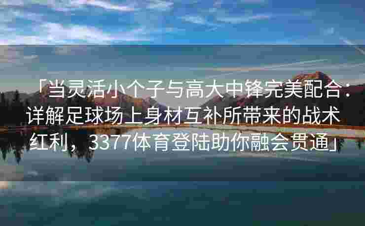 「当灵活小个子与高大中锋完美配合：详解足球场上身材互补所带来的战术红利，3377体育登陆助你融会贯通」