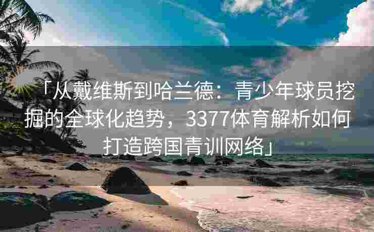 「从戴维斯到哈兰德：青少年球员挖掘的全球化趋势，3377体育解析如何打造跨国青训网络」