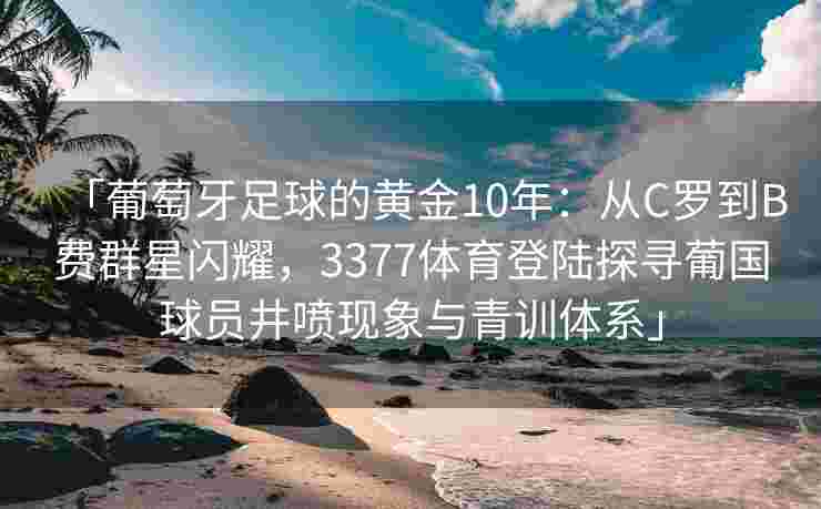 「葡萄牙足球的黄金10年：从C罗到B费群星闪耀，3377体育登陆探寻葡国球员井喷现象与青训体系」