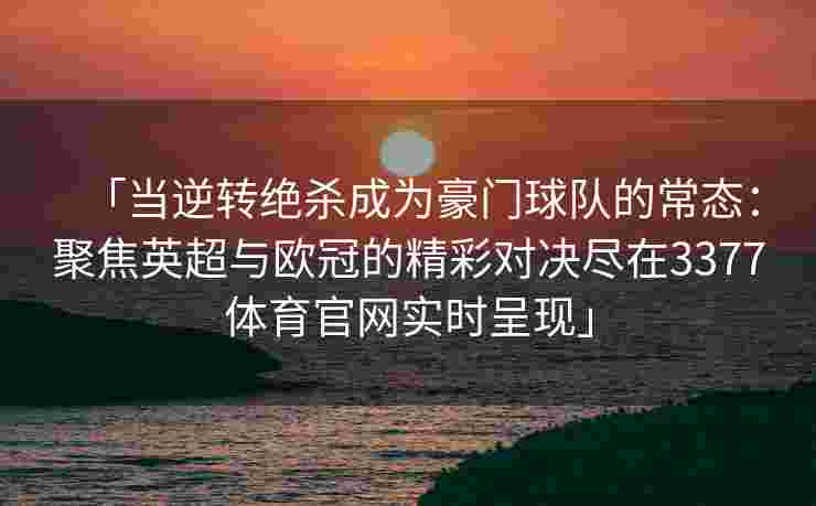 「当逆转绝杀成为豪门球队的常态：聚焦英超与欧冠的精彩对决尽在3377体育官网实时呈现」