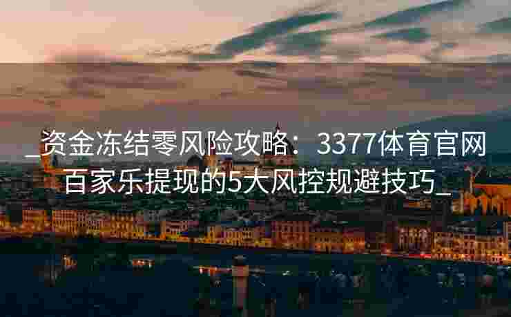 _资金冻结零风险攻略：3377体育官网百家乐提现的5大风控规避技巧_