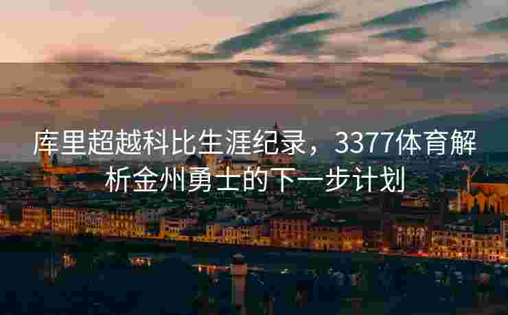 库里超越科比生涯纪录，3377体育解析金州勇士的下一步计划