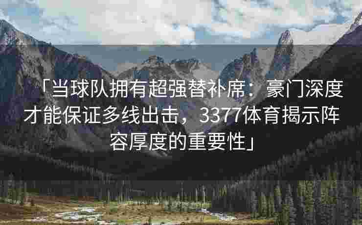 「当球队拥有超强替补席：豪门深度才能保证多线出击，3377体育揭示阵容厚度的重要性」