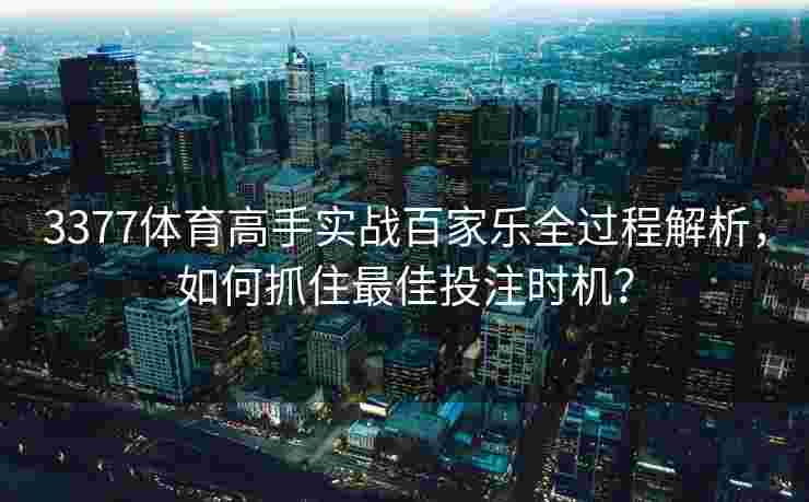 3377体育高手实战百家乐全过程解析，如何抓住最佳投注时机？