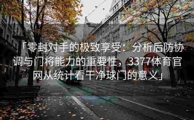 「零封对手的极致享受：分析后防协调与门将能力的重要性，3377体育官网从统计看干净球门的意义」
