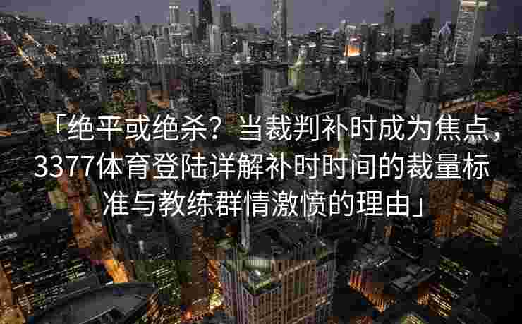 「绝平或绝杀？当裁判补时成为焦点，3377体育登陆详解补时时间的裁量标准与教练群情激愤的理由」