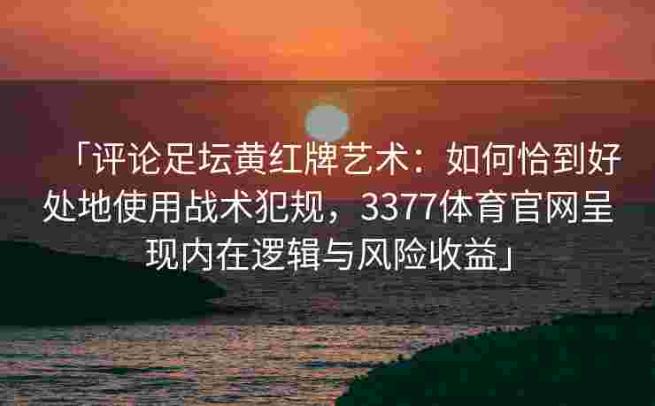 「评论足坛黄红牌艺术：如何恰到好处地使用战术犯规，3377体育官网呈现内在逻辑与风险收益」