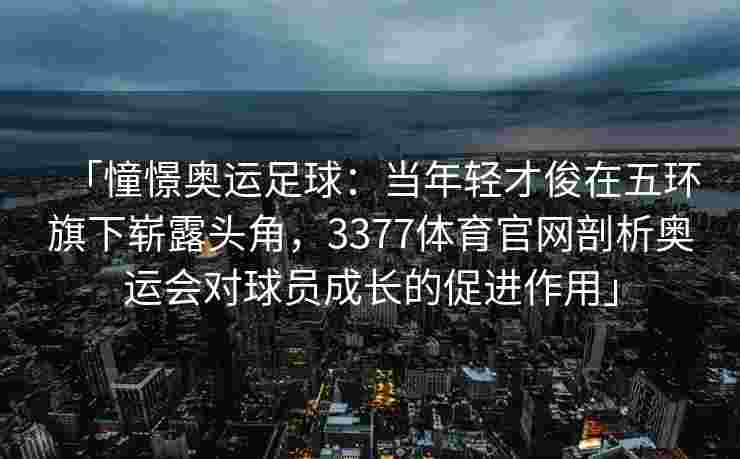 「憧憬奥运足球：当年轻才俊在五环旗下崭露头角，3377体育官网剖析奥运会对球员成长的促进作用」