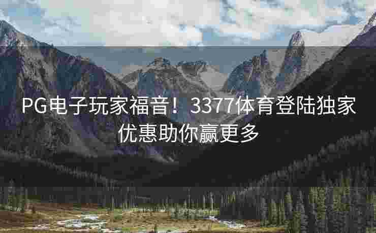PG电子玩家福音！3377体育登陆独家优惠助你赢更多