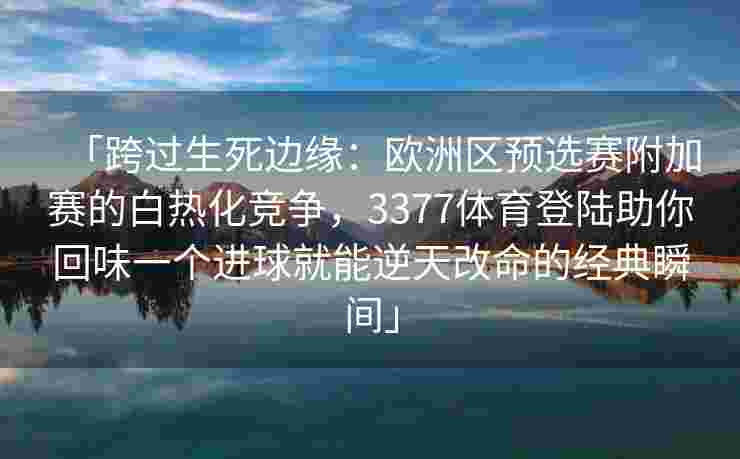 「跨过生死边缘：欧洲区预选赛附加赛的白热化竞争，3377体育登陆助你回味一个进球就能逆天改命的经典瞬间」