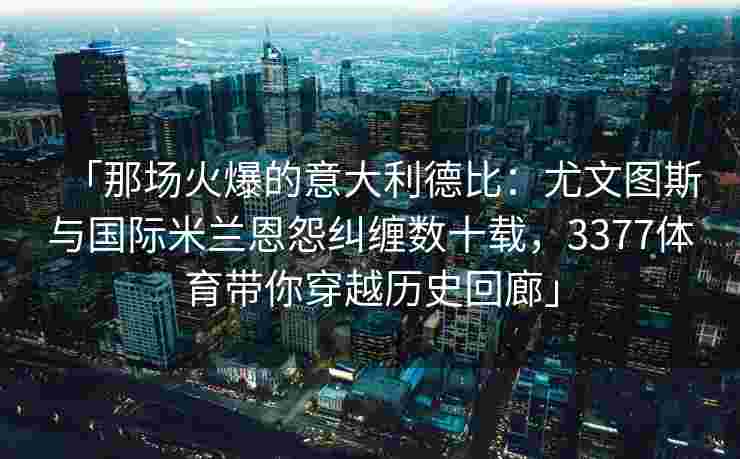「那场火爆的意大利德比：尤文图斯与国际米兰恩怨纠缠数十载，3377体育带你穿越历史回廊」