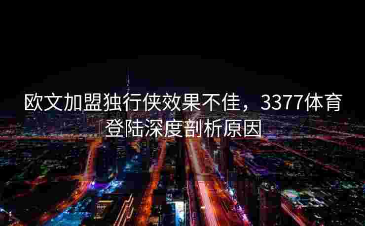欧文加盟独行侠效果不佳，3377体育登陆深度剖析原因