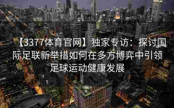 【3377体育官网】独家专访：探讨国际足联新举措如何在多方博弈中引领足球运动健康发展