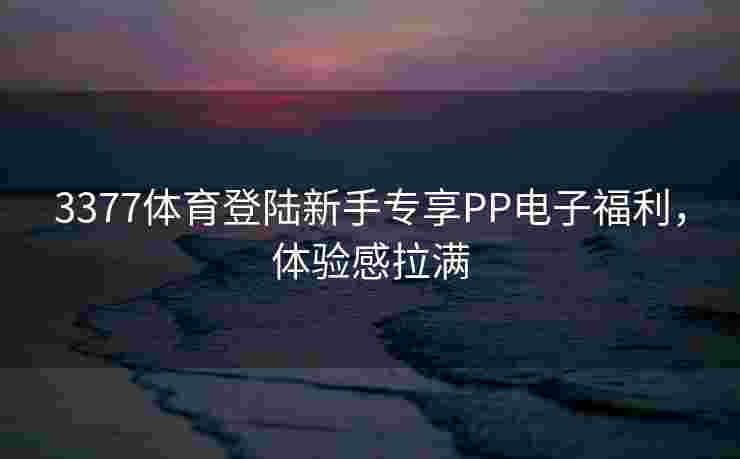 3377体育登陆新手专享PP电子福利，体验感拉满