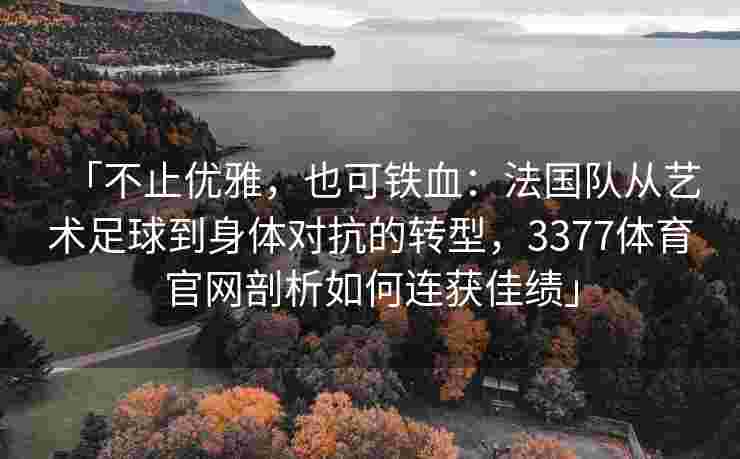「不止优雅，也可铁血：法国队从艺术足球到身体对抗的转型，3377体育官网剖析如何连获佳绩」