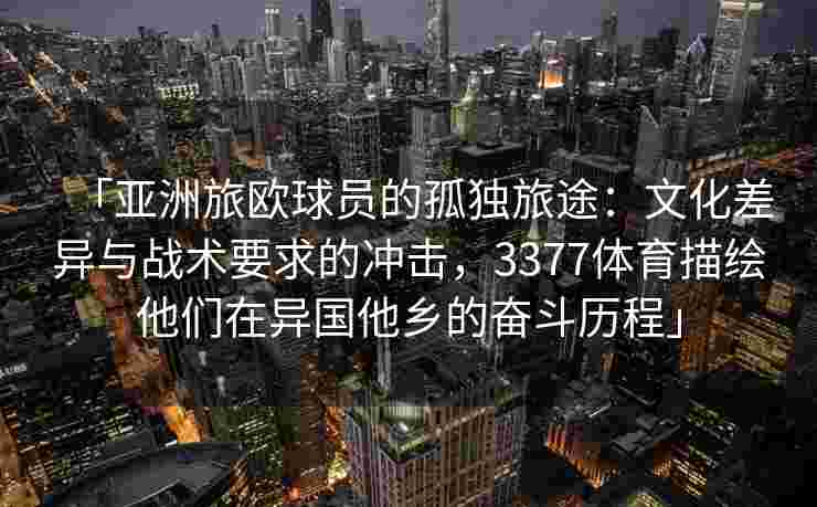 「亚洲旅欧球员的孤独旅途：文化差异与战术要求的冲击，3377体育描绘他们在异国他乡的奋斗历程」
