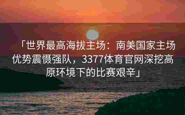 「世界最高海拔主场：南美国家主场优势震慑强队，3377体育官网深挖高原环境下的比赛艰辛」