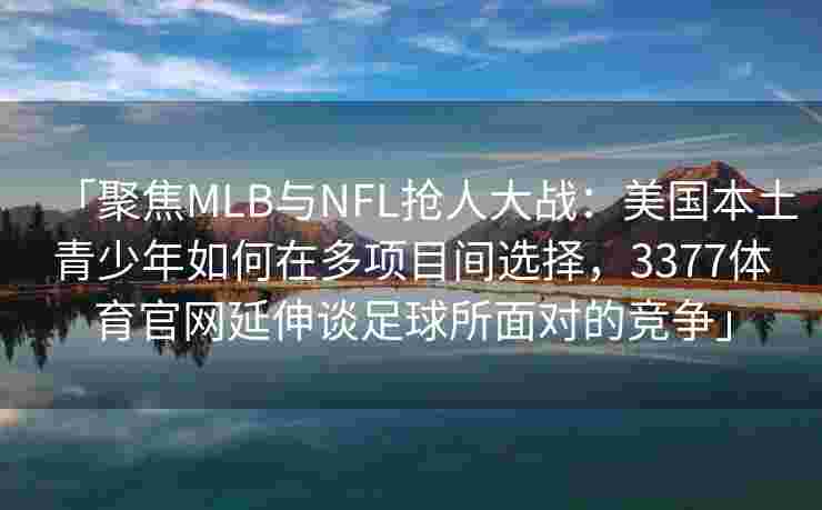 「聚焦MLB与NFL抢人大战：美国本土青少年如何在多项目间选择，3377体育官网延伸谈足球所面对的竞争」