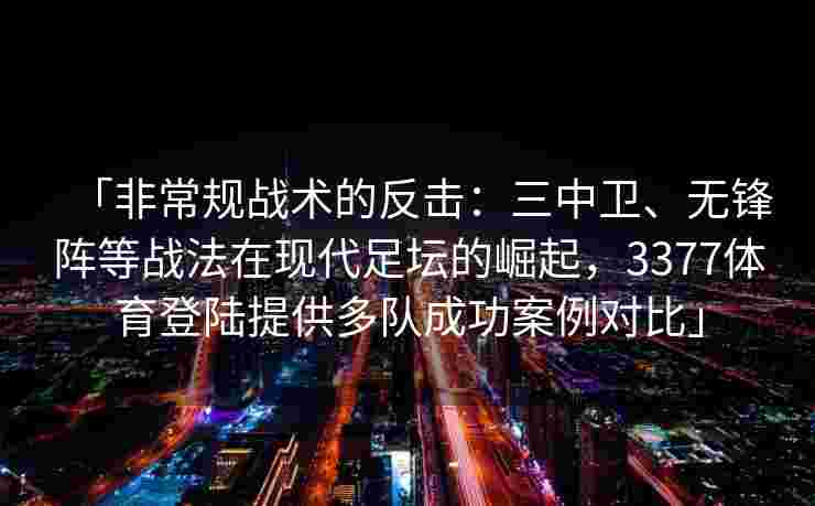 「非常规战术的反击：三中卫、无锋阵等战法在现代足坛的崛起，3377体育登陆提供多队成功案例对比」