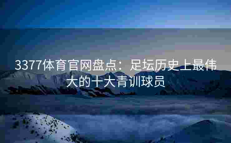 3377体育官网盘点：足坛历史上最伟大的十大青训球员