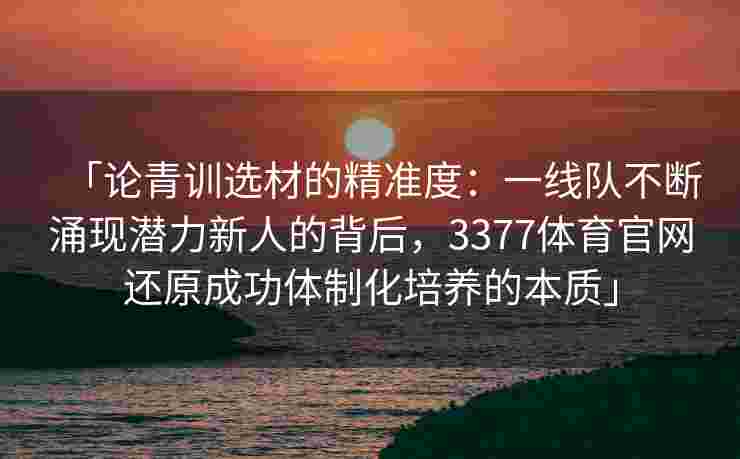 「论青训选材的精准度：一线队不断涌现潜力新人的背后，3377体育官网还原成功体制化培养的本质」