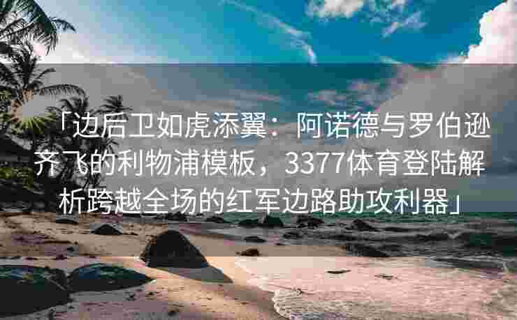 「边后卫如虎添翼：阿诺德与罗伯逊齐飞的利物浦模板，3377体育登陆解析跨越全场的红军边路助攻利器」