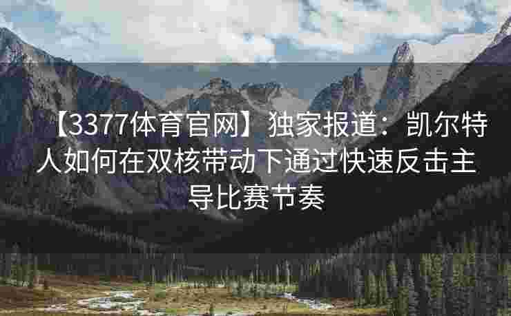 【3377体育官网】独家报道：凯尔特人如何在双核带动下通过快速反击主导比赛节奏
